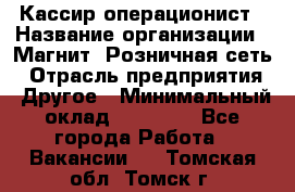 Кассир-операционист › Название организации ­ Магнит, Розничная сеть › Отрасль предприятия ­ Другое › Минимальный оклад ­ 25 000 - Все города Работа » Вакансии   . Томская обл.,Томск г.